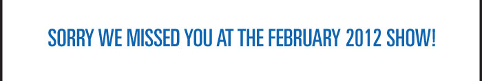 SORRY WE MISSED YOU AT THE FEBRUARY 2012 SHOW! 