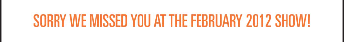 Sorry we missed you at the February 2012 show!