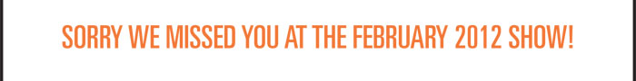 SORRY WE MISSED YOU AT THE FEBRUARY 2012 SHOW!