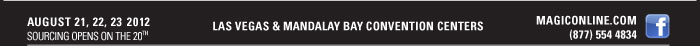 AUGUST 21, 22, 23 2012  SOURCING OPENS ON THE 20TH    LAS VEGAS & MANDALAY BAY CONVENTION CENTER    MAGICONLINE.COM  (877) 554 4834