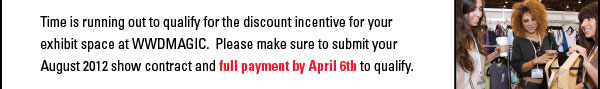 Time is running out to qualify for the discount incentive for your exhibit space at WWDMAGIC. Please make sure to submit your August 2012 show contract and full payment by April 6th to qualify.