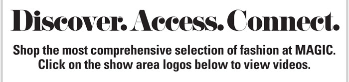 Discover. Access. Connect. 
Shop the most comprehensive selection of fashion at MAGIC. 
Click on the show area logos below to view videos.

