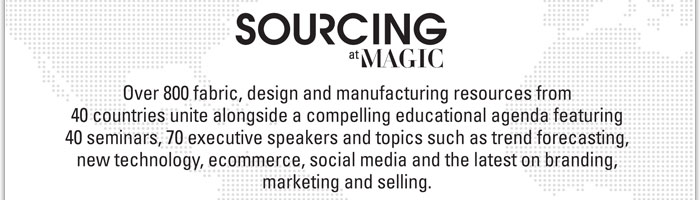 SOURCING at MAGIC
http://www.magiconline.com/video/sourcing/feb2012
Over 800 fabric, design and manufacturing resources from 40 countries unite alongside a compelling educational agenda featuring 40 seminars, 70 executive speakers and topics such as trend forecasting, new technology, ecommerce, social media and the latest on branding, marketing and selling.