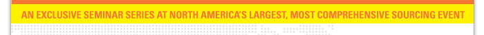 AN EXCLUSIVE SEMINAR SERIES AT NORTH AMERICA'S LARGEST, MOST COMPREHENSIVE SOURCING EVENT 