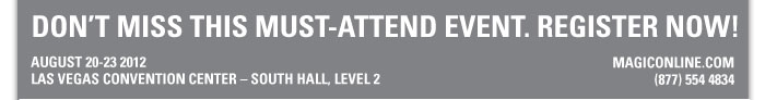 DON'T MISS THIS MUST-ATTEND EVENT. REGISTER NOW!    AUGUST 20-23 2012  LAS VEGAS CONVENTION CENTER-SOUTH HALL, LEVEL 2  MAGICONLINE.COM  (877) 554 4834