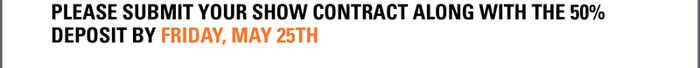 PLEASE SUBMIT YOUR SHOW CONTRACT ALONG WITH THE 50% DEPOSIT BY FRIDAY, MAY 25TH 