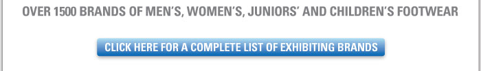 OVER 1500 BRANDS OF MEN'S, WOMEN'S, JUNIORS' AND CHILDREN'S FOOTWEAR    CLICK HERE FOR A COMPLETE LIST OF EXHIBITING BRANDS