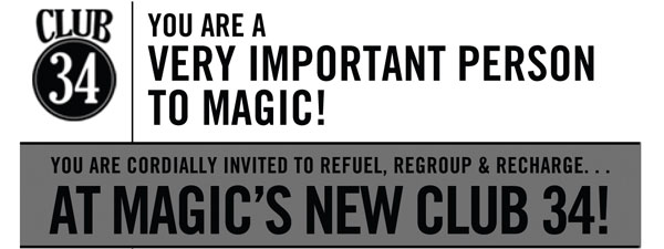 CLUB 34 YOU ARE A VERY IMPORTANT PERSON TO MAGIC! YOU ARE CORDIALLY INVITED TO REFUEL, REGROUP & RECHARGE... AT MAGICS NEW CLUB 34! 