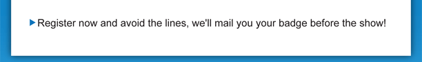 Register now and avoid the lines, we'll mail you your badge before the show!