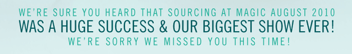 We're sure you heard that SOURCING at MAGIC August 2010 was a Huge Success & our Biggest Show ever! We're sorry we missed you this time!