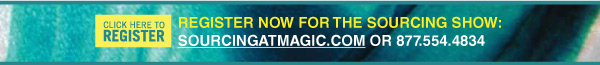 Click here to register: http://registration.experient-inc.com/ShowMAG102/SRC/Default.aspx?ContactID=XXXX&LastName=XXXX&PromoCode=XXXX&selID=XXXX | REGISTER NOW FOR THE SOURCING SHOW: http://www.sourcingatmagic.com OR 877.554.4834