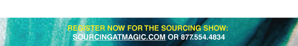 Register Now for the Sourcing Show: sourcingatmagic.com or 877.554.4834 