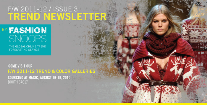 F/W 2011-12 / Issue 2 Trend Newsletter By: Fashion Snoops - The Global Online Trend Forecasting Service // Come Visit Our F/w 2011-12 Trend & Color Galleries SOURCING at MAGIC, August 16-19, 2010 Booth 67017 