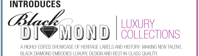 INTRODUCES BLACK DIAMOND | LUXURY COLLECTIONS A HIGHLY EDITED SHOWCASE OF HERITAGE LABELS AND HISTORY-MAKING NEW TALENT, BLACK DIAMOND EMBODIES LUXURY, DESIGN ADN BEST-IN-CLASS QUALITY.