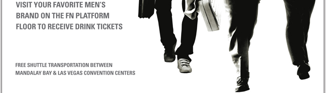 VISIT YOUR FAVORITE MEN'S BRAND ON THE FN PLATFORM FLOOR TO RECEIVE DRINK TICKETS FREE SHUTTLE TRANSPORTATION BETWEEN MANDALAY BAY & LAS VEGAS CONVENTION CENTERS