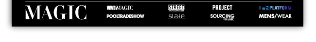 FACEBOOK
http://www.facebook.com/pages/MAGIC-Marketplace/100373115024

MAGIC
http://magiconline.com

WWDMAGIC
http://wwdmagic.magiconline.com/

STREET Unlimited
http://street.magiconline.com/

PROJECT
http://project.magiconline.com/

MENS/WEAR
http://menswear.magiconline.com/

POOLTRADESHOW
http://www.pooltradeshow.com/

S.L.A.T.E.
http://slate.magiconline.com/

SOURCING at MAGIC
http://sourcing.magiconline.com/

FN PLATFORM
http://fnplatform.magiconline.com/

