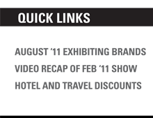 Quick Links - August '11 Exhibiting Brands | Video Regap of Feb '11 Show | Hotel and Travel Discounts