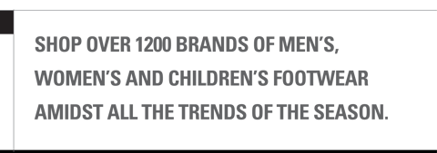 SHOP OVER 1200 BRANDS OF MENS,
WOMENS AND CHILDRENS FOOTWEAR
AMIDST ALL THE TRENDS OF THE SEASON. 