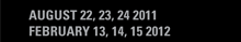 AUGUST 22, 23, 24 2011
FEBRUARY 13, 14, 15 2012