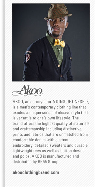 AKOO
<www.akooclothing.com>
AKOO, an acronym for A KING OF ONESELF, is a mens contemporary clothing line that exudes a unique sense of elusive 
style that is versatile to ones own lifestyle. The brand offers the highest quality of materials and craftsmanship 
including distinctive prints and fabrics that are unmatched from comfortable denim with custom embroidery, detailed 
sweaters and durable lightweight tees as well as button downs and polos. AKOO is manufactured and distributed by RP55 Group.