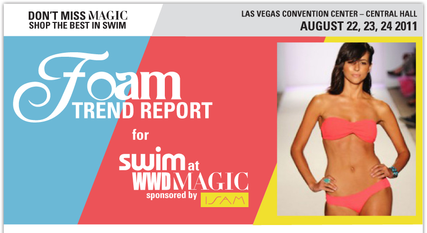 DON'T MISS MAGIC - SHOP THE BEST IN SWIM LAS VEGAS CONVENTION CENTER - CENTRAL HALL AUGUST 22, 23, 24 2011 - FOAM TREND REPORT FOR SWIM AT WWDMAGIC SPONSORED BY ISAM