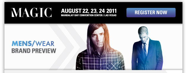 MAGIC
August 22, 23, 24 2011
Mandalay Bay Convention Center/Las Vegas
Register now <http://registration.experient-inc.com/ShowMAG112/Attendee/Default.aspx? ContactID=%%ContactID%%&LastName=%%LastName%%&PromoCode=%%PromoCode%%&selID=%%StrategyExecutionLogID%% >
MENS/WEAR Brand Preview