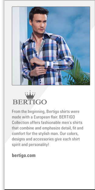 Bertigo
http://www.bertigo.com
From the beginning, Bertigo shirts were made with a European flair. BERTIGO Collection offers fashionable men's shirts that 
combines and emphasizes detail, fit and comfort for the stylish man. Our colors, designs and accessories give each shirt 
spirit and personality!