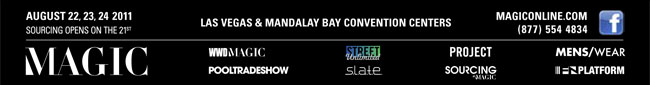 Las Vegas and Mandalay Bay Convention Centers

MAGICONLINE.COM
http://www.magiconline.com/
(877) 554 4834

Facebook
http://www.facebook.com/pages/MAGIC-Marketplace/100373115024

WWDMAGIC
http://wwdmagic.magiconline.com/

STREET Unlimited
http://street.magiconline.com/

PROJECT
http://project.magiconline.com/

MENS/WEAR
http://menswear.magiconline.com/

POOLTRADESHOW
http://www.pooltradeshow.com/

S.L.A.T.E.
http://slate.magiconline.com/

SOURCING at MAGIC
http://sourcing.magiconline.com/

FN PLATFORM
http://fnplatform.magiconline.com/
