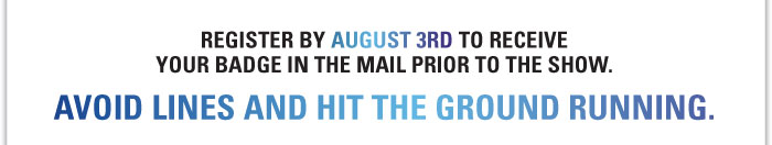 Register by August 3rd to receive your badge in the mail prior to the show.  Avoid lines and hot the ground running. 