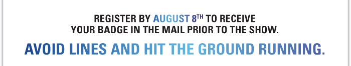 Register by August 8th to receive your badge in the mail prior to the show.  Avoid lines and hot the ground running.  Register today! 