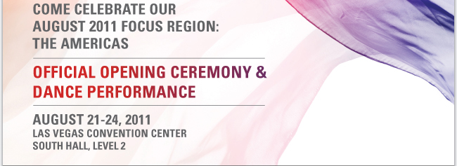 COME CELEBRATE OUR AUGUST 2011 FOCUS REGION: THE AMERICAS  OFFICAL OPENING CEREMONY & DANCE PERFORMANCE  AUGUST 21-24, 2011 LAS VEGAS CONVENTION CENTER SOUTH HALL, LEVEL 2