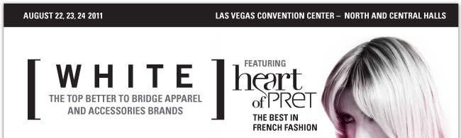 AUGUST 22, 23, 24 2011 LAS VEGAS CONVENTION CENTER-NORTH AND CENTRAL HALLS WHITE THE TOP BETTER TO BRIDGE APPAREL AND ACCESSORIES BRANDS FEATURING heart of PRET THE BEST IN FRENCH FASION