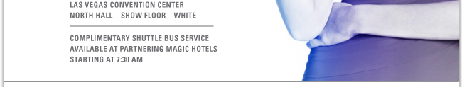 TUESDAY AUGUST 23RD 8:30-9:30AM LAS VEGAS CONVENTION CENTER NORTH HALL - SHOW FLOOR - WHITE COMPLIMENTARY SHUTTLE BUS SERVICE AVAILABLE AT PARTNERING MAGIC HOTELS STARTING AT 7:30AM