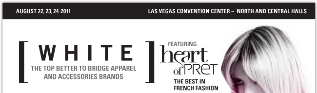 AUGUST 22, 23, 24 LAS VEGAS CONVENTION CENTER- NORTH ADN CENTRAL HALLS WHITE THE TOP BETTER TO BRIDGE APPAREL AND ACCESSORIES BRANDS FEATURING heart of PRET THE BEST IN FRENCH FASION