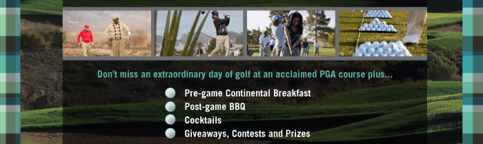 Don't miss an extraordinary day of golf at an acclaimed PGA course plus...  Pre-game Continental Breakfast  Post-game BBQ  Cocktails  Giveaways, Contests and Prizes 