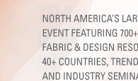NORTH AMERICA'S LARGEST SOURCING EVENT FEATURING 700+ MANUFACTURERS, FABRIC & DESIGN RESOURCES FROM 40+ COUNTRIES, TREND FORECASTING AND INDUSTRY SEMINARS.