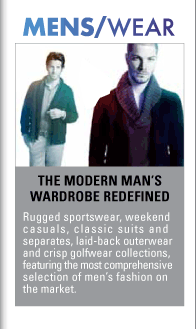 MENS/WEAR  The Modern Manís  Wardrobe Redefined  Rugged sportswear, weekend  casuals, classic suits and  separates, laid-back outerwear  and crisp golfwear collections,  featuring the most comprehensive  selection of menís fashion on  the market. 