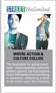 STREET Unlimited  Where Action &  Culture Collide  The destination for global street  style ñ urban essentials, authentic  athletic apparel, hip-hop inspired,  SoCal influenced and everything  in between, reflecting a bold,  brash and in-your-face lifestyle. 
