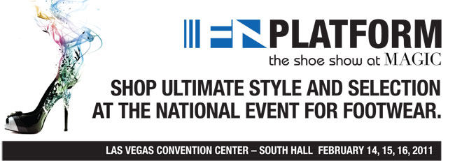 FN PLATFORM the shoe show at MAGIC SHOP ULTIMATE STYLE AND SELECTION AT THE NATIONAL EVENT FOR FOOTWEAR. LAS VEGAS CONVENTION CENTER - SOUTH HALL FEBRUARY 14, 15, 16, 2011