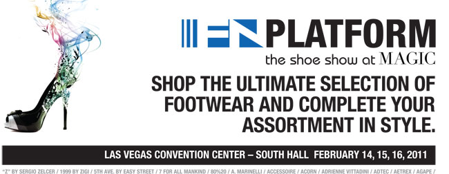FN PLATFORM the shoe show at MAGIC  SHOP THE ULTIMATE SELECTION OF FOOTWEAR AND COMPLETE YOUR ASSORTMENT IN STYLE.  LAS VEGAS CONVENTION CENTER - SOUTH HALL FEBRUARY 14,15,16, 2011