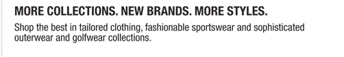 More Collections. New Brands. More Styles.
Shop the best in tailored clothing, fashionable sportswear and sophisticated
outerwear and golfwear collections.