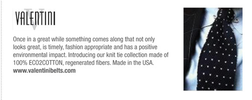 Valentini
			Once in a great while something comes along that not only
looks great, is timely, fashion appropriate and has a positive
environmental impact. Introducing our knit tie collection made of
100% ECO2COTTON, regenerated fibers. Made in the USA.
www.valentinibelts.com