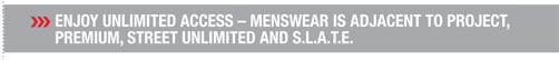 Enjoy unlimited access – Menswear is adjacent to PROJECT,
PREMIUM, STREET Unlimited and S.L.A.T.E.