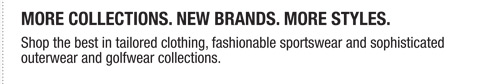 More Collections. New Brands. More Styles.
Shop the best in tailored clothing, fashionable sportswear and sophisticated
outerwear and golfwear collections.