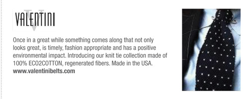 Valentini
			Once in a great while something comes along that not only
looks great, is timely, fashion appropriate and has a positive
environmental impact. Introducing our knit tie collection made of
100% ECO2COTTON, regenerated fibers. Made in the USA.
www.valentinibelts.com