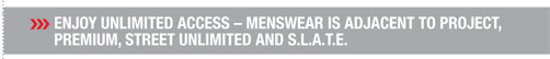 Enjoy unlimited access – Menswear is adjacent to PROJECT,
PREMIUM, STREET Unlimited and S.L.A.T.E.