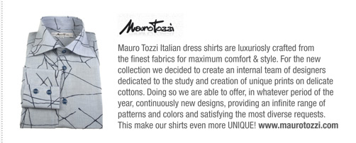 Mauro Tozzi Italian dress shirts are luxuriosly crafted from
the finest fabrics for maximum comfort & style. For the new
collection we decided to create an internal team of designers
dedicated to the study and creation of unique prints on delicate
cottons. Doing so we are able to offer, in whatever period of the
year, continuously new designs, providing an infinite range of
patterns and colors and satisfying the most diverse requests.
This make our shirts even more UNIQUE! www.maurotozzi.com