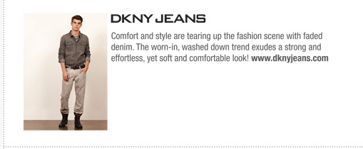 Comfort and style are tearing up the fashion scene with faded
denim. The worn-in, washed down trend exudes a strong and
effortless, yet soft and comfortable look! www.dknyjeans.com