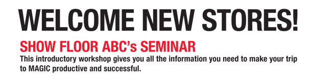 Welcome New Stores!

SHOW FLOOR ABCs SE MINAR
This introductory workshop gives you all the information you need to make your trip
to MAGIC productive and successful.