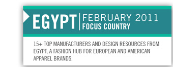 EGYPT  FEBRUARY 2011 FOCUS COUNTRY
15+ TOP MANUFACTURERS AND DESIGN RESOURCES FROM
EGYPT, A FASHION HUB FOR EUROPEAN AND AMERICAN
APPAREL BRANDS.